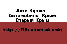 Авто Куплю - Автомобиль. Крым,Старый Крым